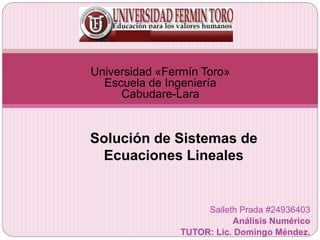 Solución de Sistemas de
Ecuaciones Lineales
Universidad «Fermín Toro»
Escuela de Ingeniería
Cabudare-Lara
Saileth Prada #24936403
Análisis Numérico
TUTOR: Lic. Domingo Méndez.
 