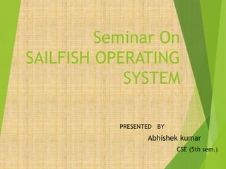 Seminar On
SAILFISH OPERATING
SYSTEM
PRESENTED BY
Abhishek kumar
CSE (5th sem.)
 
