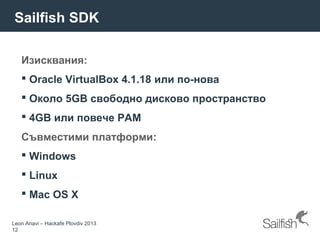 Leon Anavi – Hackafe Plovdiv 2013
12
Sailfish SDK
Изисквания:
 Oracle VirtualBox 4.1.18 или по-нова
 Около 5GB свободно дисково пространство
 4GB или повече РАМ
Съвместими платформи:
 Windows
 Linux
 Mac OS X
 