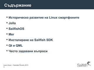 Leon Anavi – Hackafe Plovdiv 2013
3
Съдържание
 Историческо развитие на Linux смартфоните
 Jolla
 SailfishOS
 Mer
 Инсталиране на Sailfish SDK
 Qt и QML
 Често задавани въпроси
 