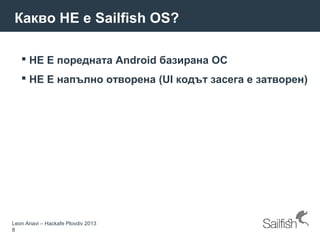 Leon Anavi – Hackafe Plovdiv 2013
8
Какво НЕ е Sailfish OS?
 НЕ Е поредната Android базирана OС
 НЕ Е напълно отворена (UI кодът засега е затворен)
 