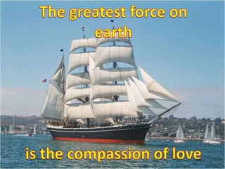 The greatest force on earth  is the compassion of love 