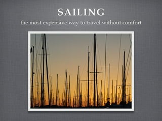 SAILING
the most expensive way to travel without comfort
 