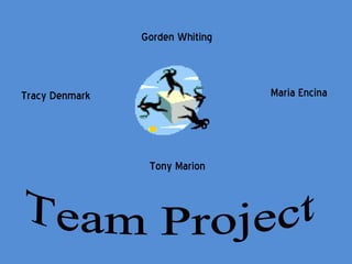 Gorden Whiting Tracy Denmark Maria Encina Tony Marion Team Project 