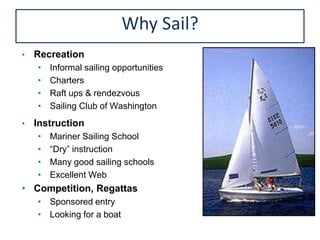 • Recreation
• Informal sailing opportunities
• Charters
• Raft ups & rendezvous
• Sailing Club of Washington
• Instruction
• Mariner Sailing School
• “Dry” instruction
• Many good sailing schools
• Excellent Web
• Competition, Regattas
• Sponsored entry
• Looking for a boat
Why Sail?
 