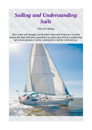 Sailing and Understanding
Sails
Effective Sailing
They work well enough, but the fabric from which they are cut often
means that their efficiency potential is no place near that of a modern-day
sail whose geometry can be customized to suit the wind and sea.
 