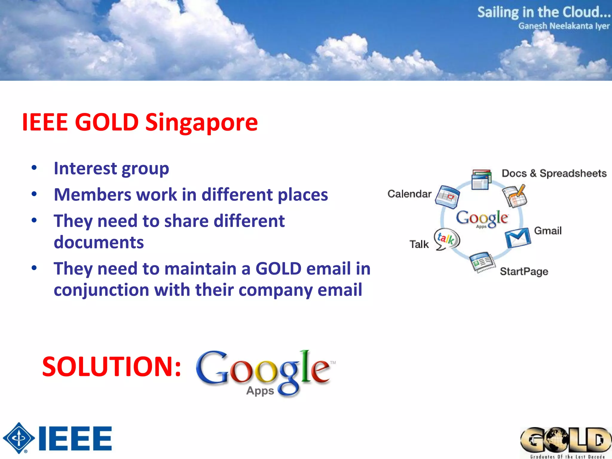 IEEE GOLD Singapore
• Interest group
• Members work in different places
• They need to share different
  documents
• They need to maintain a GOLD email in
  conjunction with their company email



 SOLUTION:
 