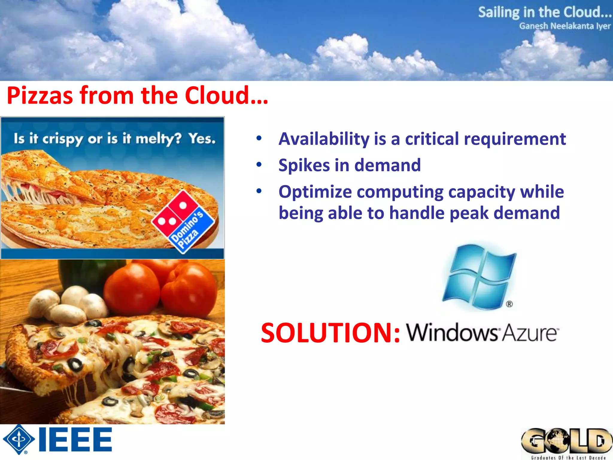 Pizzas from the Cloud…
                    • Availability is a critical requirement
                    • Spikes in demand
                    • Optimize computing capacity while
                      being able to handle peak demand




                     SOLUTION:
 
