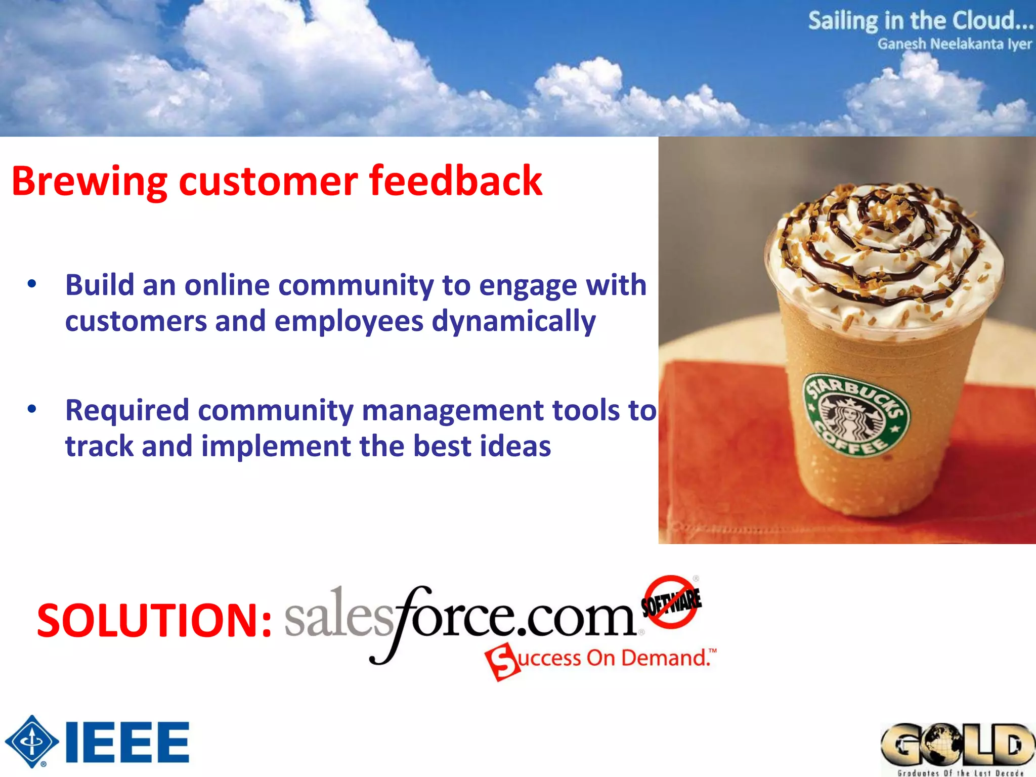Brewing customer feedback

• Build an online community to engage with
  customers and employees dynamically

• Required community management tools to
  track and implement the best ideas




 SOLUTION:
 