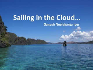 Sailing in the Cloud…
         Ganesh Neelakanta Iyer
 