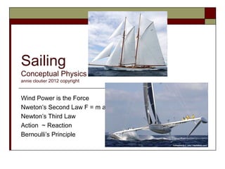 Sailing
Conceptual Physics
annie cloutier 2012 copyright



Wind Power is the Force
Nweton’s Second Law F = m a
Newton’s Third Law
Action ~ Reaction
Bernoulli’s Principle
 