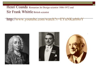 Henri Coanda Romanian Jet Design scientist 1886-1972 and
Sir Frank Whittle British scientist
http://www.youtube.com/watch?...