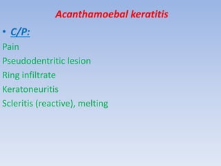 Acanthamoebal keratitis
• C/P:
Pain
Pseudodentritic lesion
Ring infiltrate
Keratoneuritis
Scleritis (reactive), melting
 