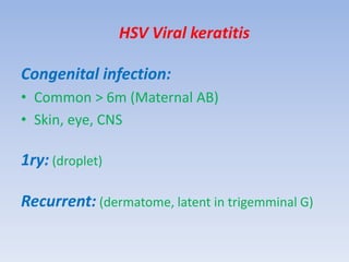 HSV Viral keratitis
Congenital infection:
• Common > 6m (Maternal AB)
• Skin, eye, CNS
1ry: (droplet)
Recurrent: (dermatome, latent in trigemminal G)
 