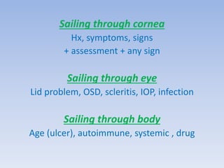Sailing through cornea
Hx, symptoms, signs
+ assessment + any sign
Sailing through eye
Lid problem, OSD, scleritis, IOP, infection
Sailing through body
Age (ulcer), autoimmune, systemic , drug
 