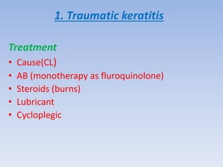 1. Traumatic keratitis
Treatment
• Cause(CL)
• AB (monotherapy as fluroquinolone)
• Steroids (burns)
• Lubricant
• Cycloplegic
 