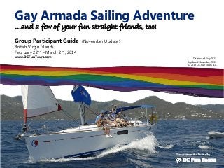 Gay Armada Sailing Adventure
…and a few of your fun straight friends, too!
Group Participant Guide
British Virgin Islands
February 22nd – March 2nd, 2014

www.DCFunTours.com

(November Update)

Distributed July 2013
Updated November 2013
© 2013 DC Fun Tours LLC

Group travel facilitated by

DC Fun Tours

 
