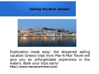 Sailing Vacation Greece
Exploration made easy: the skippered sailing
vacation Greece trips from Mar-A-Mar Travel will
give you an unforgettable experience in the
waters. Book your trips early!
http://www.maramartravel.com/
 