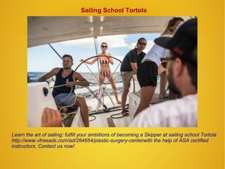 Sailing School Tortola
Learn the art of sailing: fulfill your ambitions of becoming a Skipper at sailing school Tortola
http://www.vfreeads.com/ad/284854/plastic-surgery-centerwith the help of ASA certified
instructors. Contact us now!
 