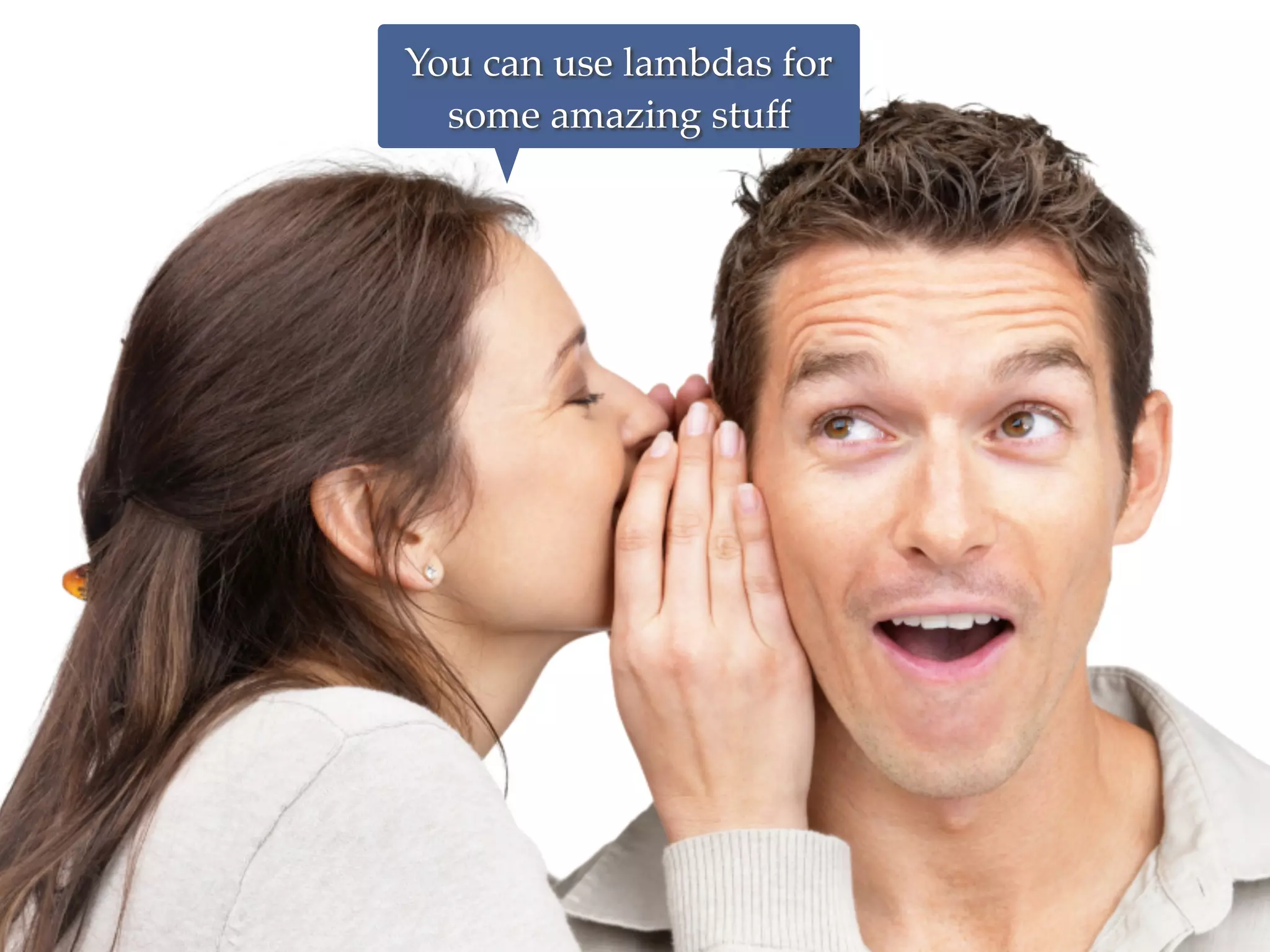 You can use lambdas for
some amazing stuff
 