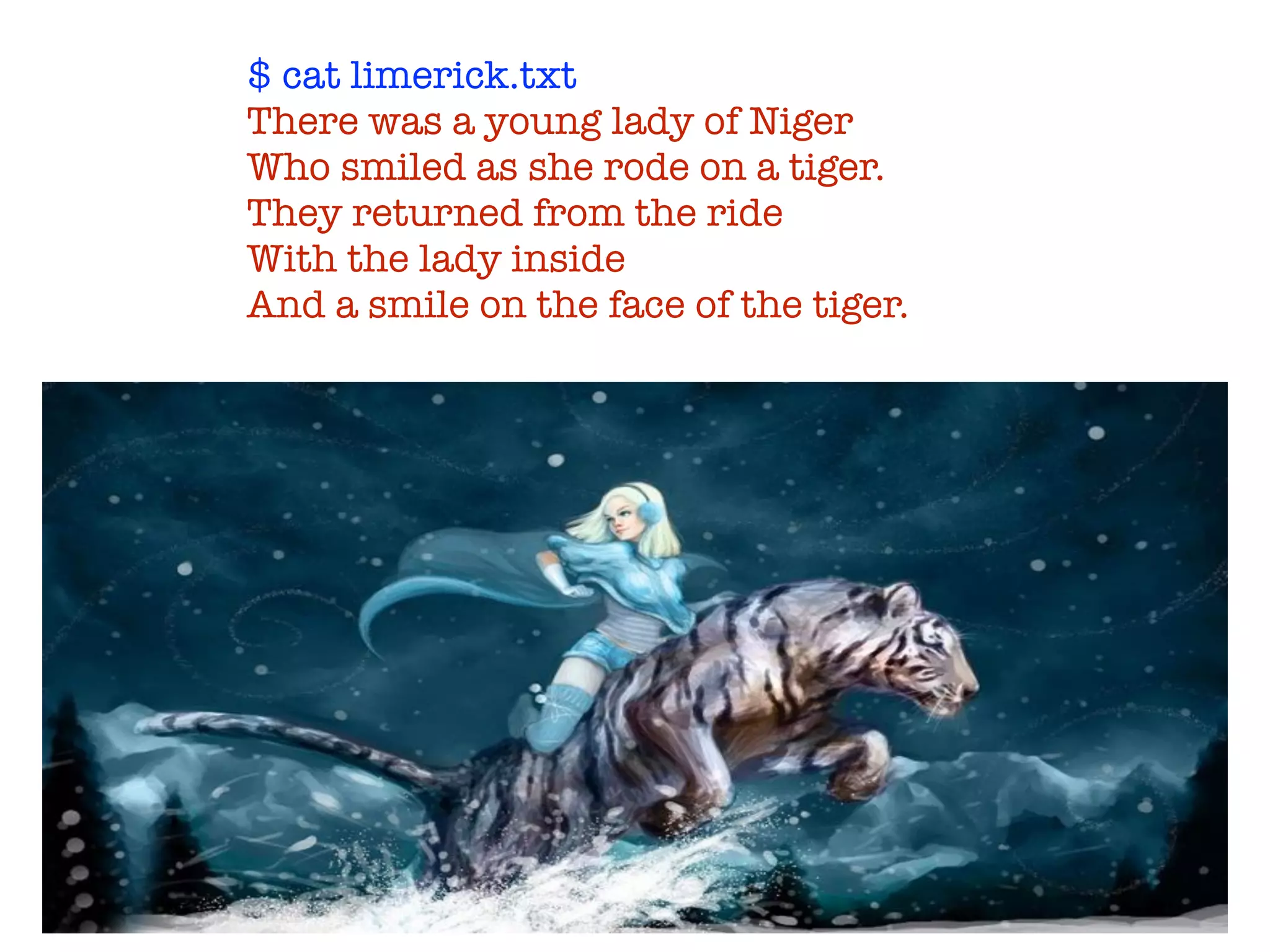 $ cat limerick.txt
There was a young lady of Niger
Who smiled as she rode on a tiger.
They returned from the ride
With the lady inside
And a smile on the face of the tiger.
 