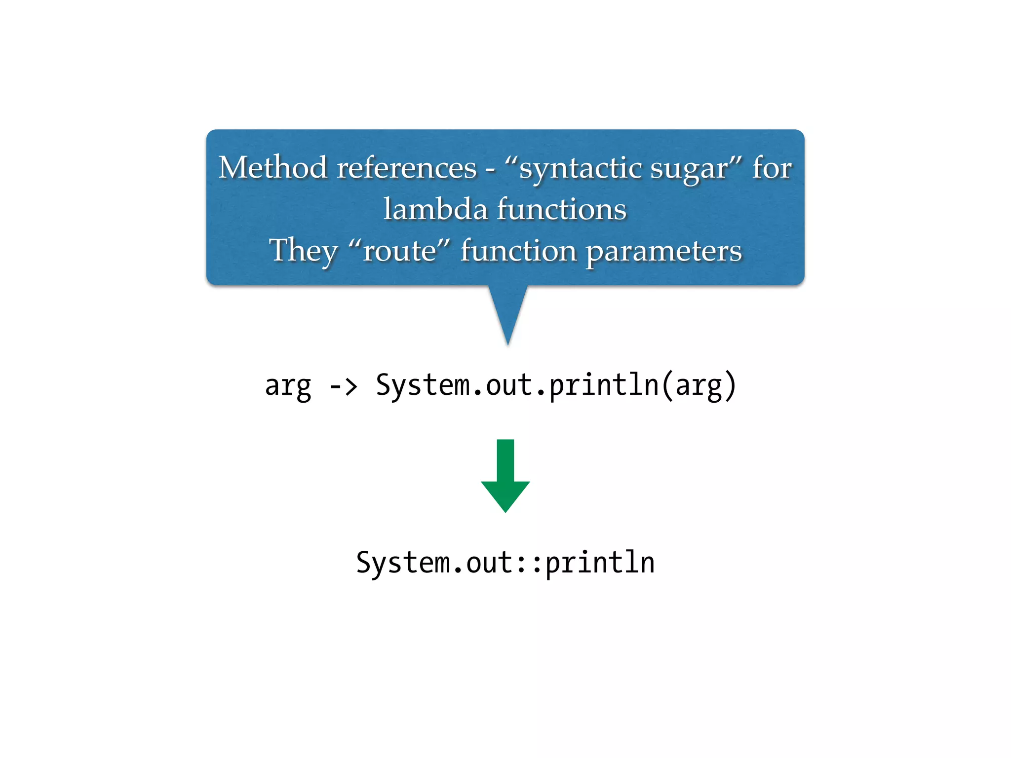 arg -> System.out.println(arg)
System.out::println
Method references - “syntactic sugar” for
lambda functions
They “route” function parameters
 