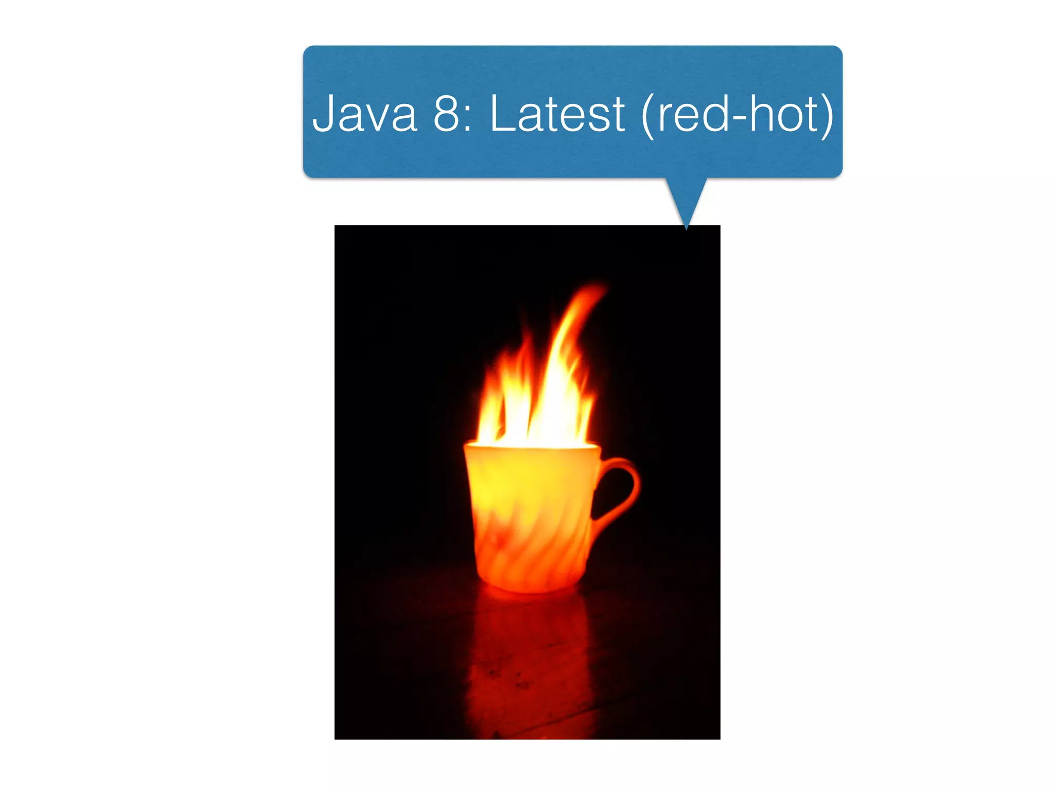 Java 8: Latest (red-hot)
 