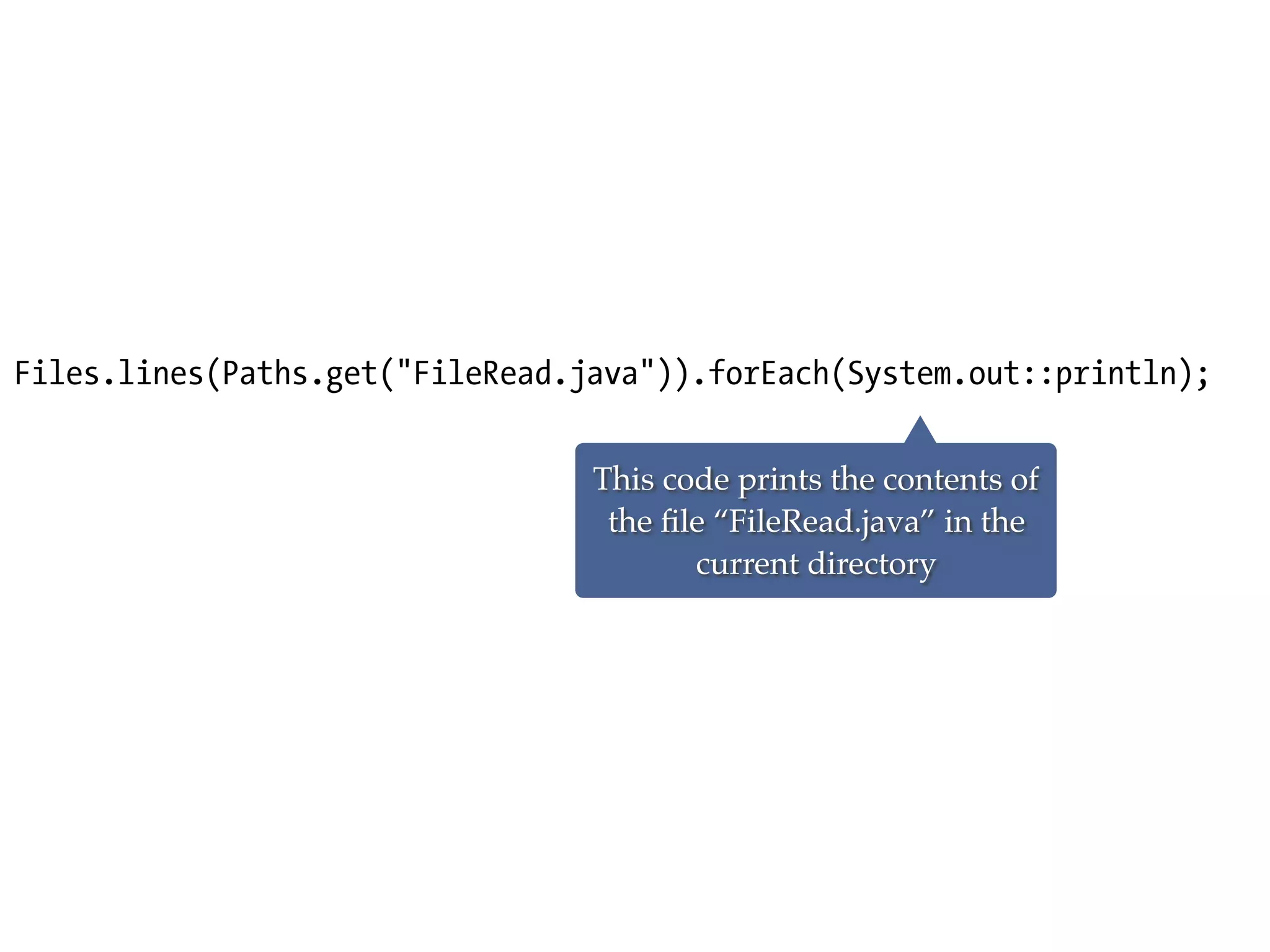 Files.lines(Paths.get("FileRead.java")).forEach(System.out::println);
This code prints the contents of
the ﬁle “FileRead.java” in the
current directory
 