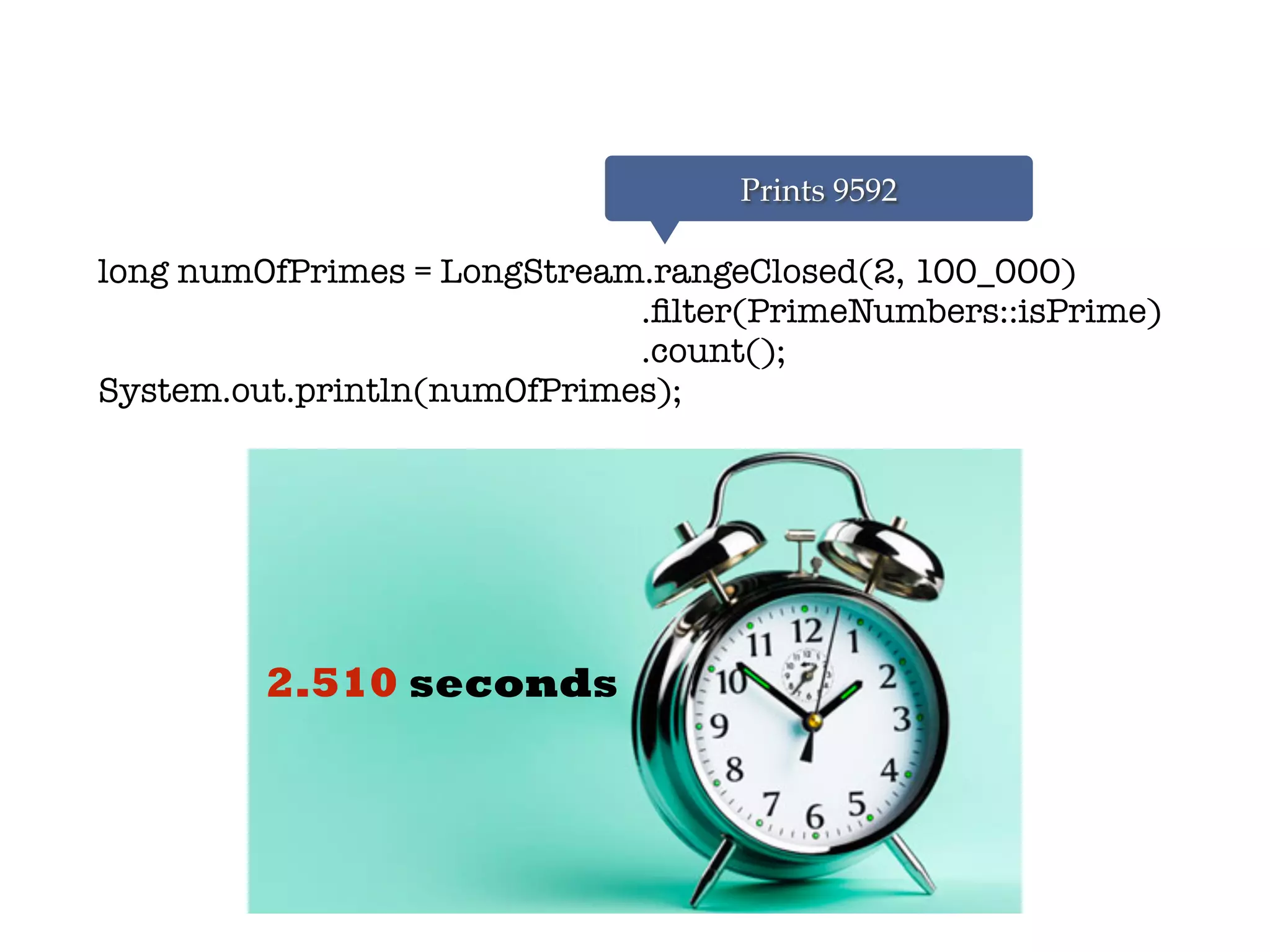 long numOfPrimes = LongStream.rangeClosed(2, 100_000)
.ﬁlter(PrimeNumbers::isPrime)
.count();
System.out.println(numOfPrimes);
Prints 9592
2.510 seconds
 