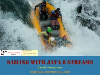 SAILING WITH JAVA 8 STREAMS
ocpjava.wordpress.com
Ganesh Samarthyam
 