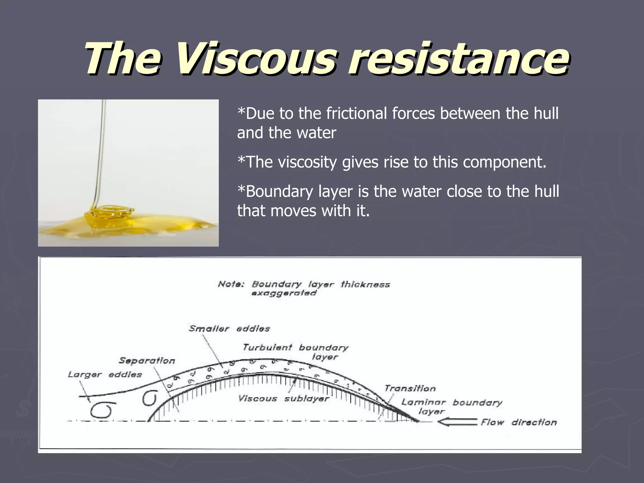 The Viscous resistance *Due to the frictional forces between the hull and the water *The viscosity gives rise to this component. *Boundary layer is the water close to the hull that moves with it. 