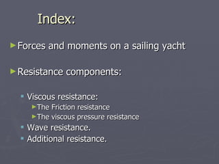 Index: Forces and moments on a sailing yacht Resistance components: Viscous resistance: The Friction resistance The viscous pressure resistance Wave resistance. Additional resistance. 