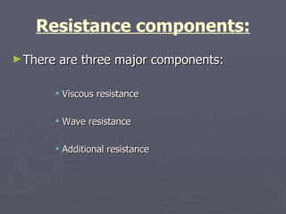 Resistance components: There are three major components: Viscous resistance Wave resistance Additional resistance 