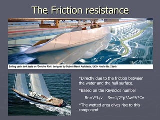 The Friction resistance *Directly due to the friction between the water and the hull surface. *Based on the Reynolds number Rn=V*L/v  Rv=1/2*p*Aw*V*Cv *The wetted area gives rise to this component 
