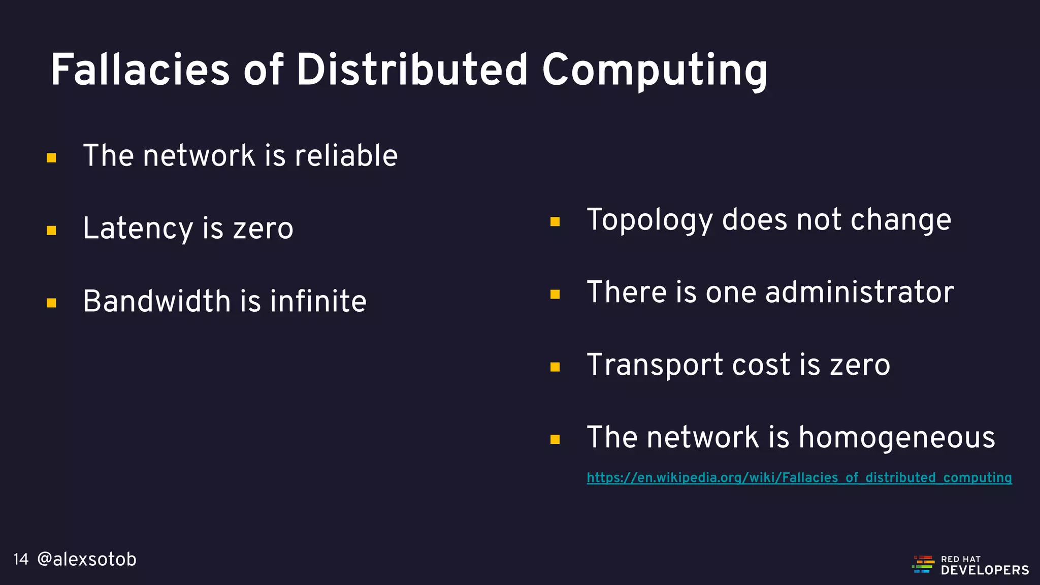 @alexsotob14
▪ The network is reliable
▪ Latency is zero
▪ Bandwidth is infinite
https://en.wikipedia.org/wiki/Fallacies_of_distributed_computing
▪ Topology does not change
▪ There is one administrator
▪ Transport cost is zero
▪ The network is homogeneous
Fallacies of Distributed Computing
 