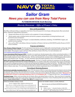 April 2010
                                                                                                                                             010/10




                                                Sailor Gram
          News you can use from Navy Total Force
                                       FLTCM(SW/AW/SCW) Scott Benning
                             Diversity Directorate ~ Office of Women’s Policy
                                                          Roles and Responsibilities
The Office of Women's Policy is responsible to the Chief of Naval Personnel (N1) for all topics affecting female officer and enlisted
Sailors. Significant responsibilities and projects:
        Interpret and influence the Navy's policies on the assignment of women and pregnancy.
         Monitor gender trends, including retention and attrition, pregnancy and parenthood, recruiting/classification, and
         promotions/career development.
         Coordinate the ‘Women at Sea Program’ to include habitability modification scheduling, TYCOM/PERS-4 support, and
         quarterly accession goaling.
        Serve as Navy POC to the Defense Advisory Committee on Women in the Service (DACOWITS) and the Women in NATO
         Forces Committee.
                                                           Programs and Initiatives
Navy Women e-Mentor Program: Provides participants broad and easy access to high quality mentoring through a cutting edge online
mentoring program where mentees receive guidance, career counseling, and support from more experienced active duty and veteran
women leaders. This program is open to all Active Duty and Reserve women in the Navy. For more information visit:
www.academywomen.org/ementors/navywomen
Career Intermission Pilot Program (CIPP): Currently in its second year, the pilot program allows officers and enlisted members to “off
ramp” from active duty to the ready reserves for up to 3 years while retaining health care, exchange/commissary benefits, and receive a
limited monthly stipend of 2 times 1/30th of basic pay. The Navy will also provide a one time move to a CONUS location of the member’s
choice for the duration of the “off-ramp.” For more information about the program guidelines refer to NAVADMIN 301/09.
2010 CAPT Joy Bright Hancock (JBH) Leadership Awards: The Navy is currently soliciting for nominations for the JBH Awards.
The JBH Leadership Awards honor the visionary leadership of service members (both officer and enlisted) whose ideals and dedication
foster a positive working environment for reinforcing and furthering the integration of women into the Navy. The JBH winners will be
honored at the 2010 SSLA Women's Symposium recognizing their inspirational leadership of Navy and Marine Corps service members on
Active or Reserve duty status. For more information about the nomination requirements refer to NAVADMIN 115/10.
                                                   Networking & Mentoring Resources
Sea Services Leadership Association (SSLA): Since 1978, the mission of SSLA is to provide professional development and networking
for motivated Navy, Marine, and Coast Guard service women. Goals are to foster and encourage education, networking, professional
development, and to provide a forum for discussion of common issues and concerns affecting all military career fields. Sign up now for
the annual SSLA Women’s Leadership Symposium, June 2-3, in Washington, DC! To register for this event: www.sealeader.org
Facebook Groups: Online social networking sites for female officers and enlisted Sailors in the Navy. These sites focus on connecting
women from all ranks to share advice and connect with women from different communities. Create a Facebook profile and search for your
group “Female Enlisted Sailors” or “Female Navy Officers” to request to join.

OFFICE OF WOMEN’S POLICY STAFF:                                          OFFICE OF WOMEN’S POLICY (N134W) WEBPAGE:
          Director: Stephanie Miller, stephanie.p.miller@navy.mil
                                                                                 http://www.npc.navy.mil/AboutUs/BUPERS/WomensPolicy/
   Deputy Director: LCDR Jean Marie Sullivan, jean.m.sullivan@navy.mil
   Women’s Outreach: LCDR Kim Cota-Robles, kim.cotarobles@navy.mil        FAMOUS QUOTES:

 Women's Programs & Policy Lead: LT Dana Chapin, dana.chapin@navy.mil             “Ability is sexless.” ~ Christabel Pankhurst (1880-1958)
                                                                                  “I do not wish women to have power over men; but [power] over
    Senior Enlisted Advisor: OSC Jessica Myers, jessica.myers@navy.mil             themselves.” ~ Mary Wollstonecraft (1759-1797)
 