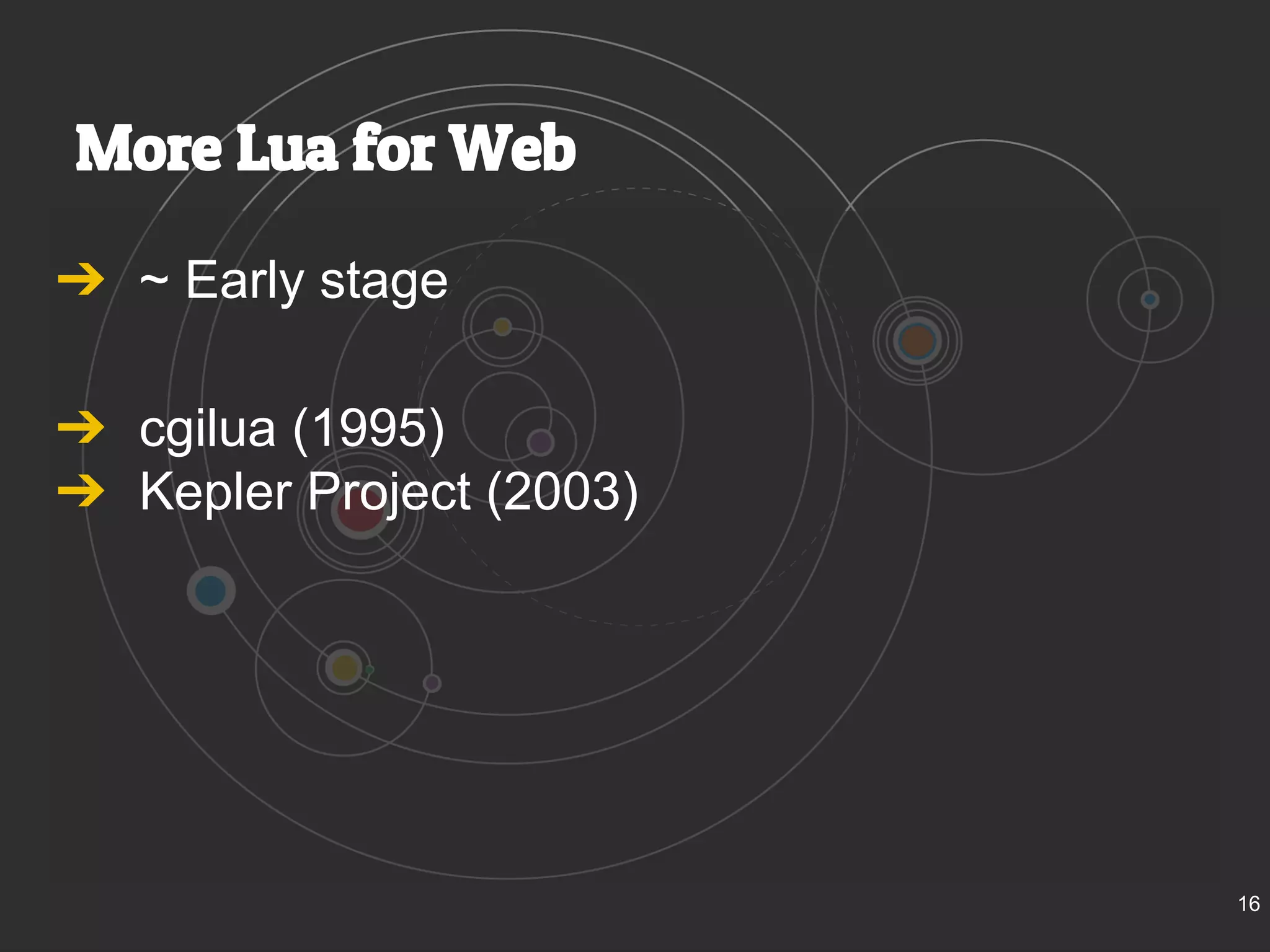 More Lua for Web 
➔ ~ Early stage 
➔ cgilua (1995) 
➔ Kepler Project (2003) 
16 
 