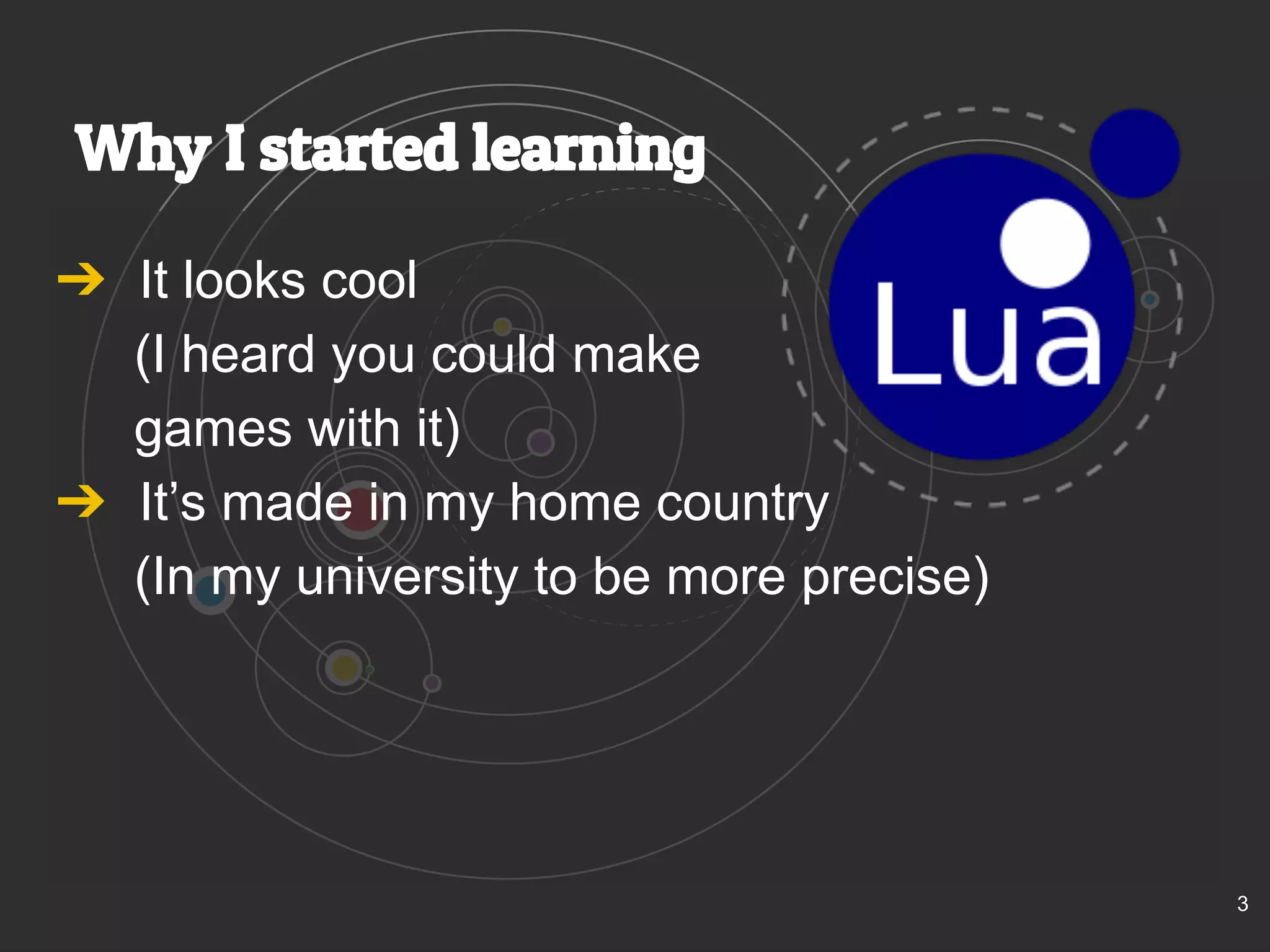 Why I started learning 
➔ It looks cool 
(I heard you could make 
games with it) 
➔ It’s made in my home country 
(In my university to be more precise) 
3 
 