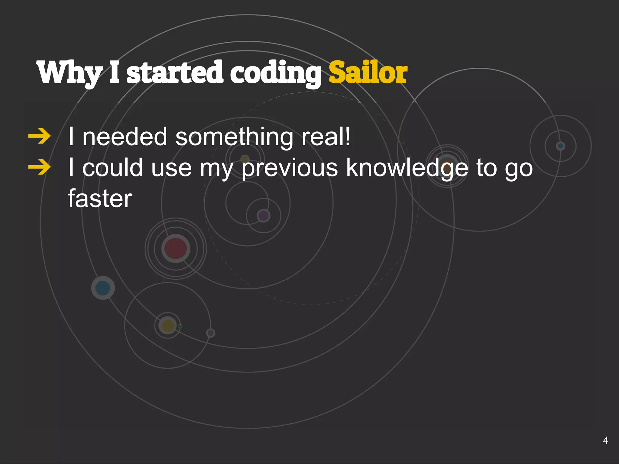 Why I started coding Sailor 
➔ I needed something real! 
➔ I could use my previous knowledge to go 
faster 
4 
 