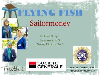 FLYING FISH
  Sailormoney
     Bachrotil Ilmiyah
     Irena Anindita S
   Nining Khoirun Nisa’




                          AIRLANGGA UNIVERSITY
                          REPUBLIC OF INDONESIA
 