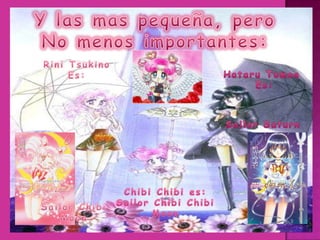 Y las mas pequeña, peroNo menos importantes:Rini TsukinoEs:HotaruTomoeEs:SailorSaturnChibiChibi es:SailorChibiChibiMoonSailorChibiMoon