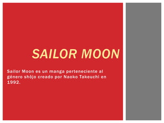 Sailor Moon es un manga perteneciente al
género shôjo creado por Naoko Takeuchi en
1992.
SAILOR MOON
 