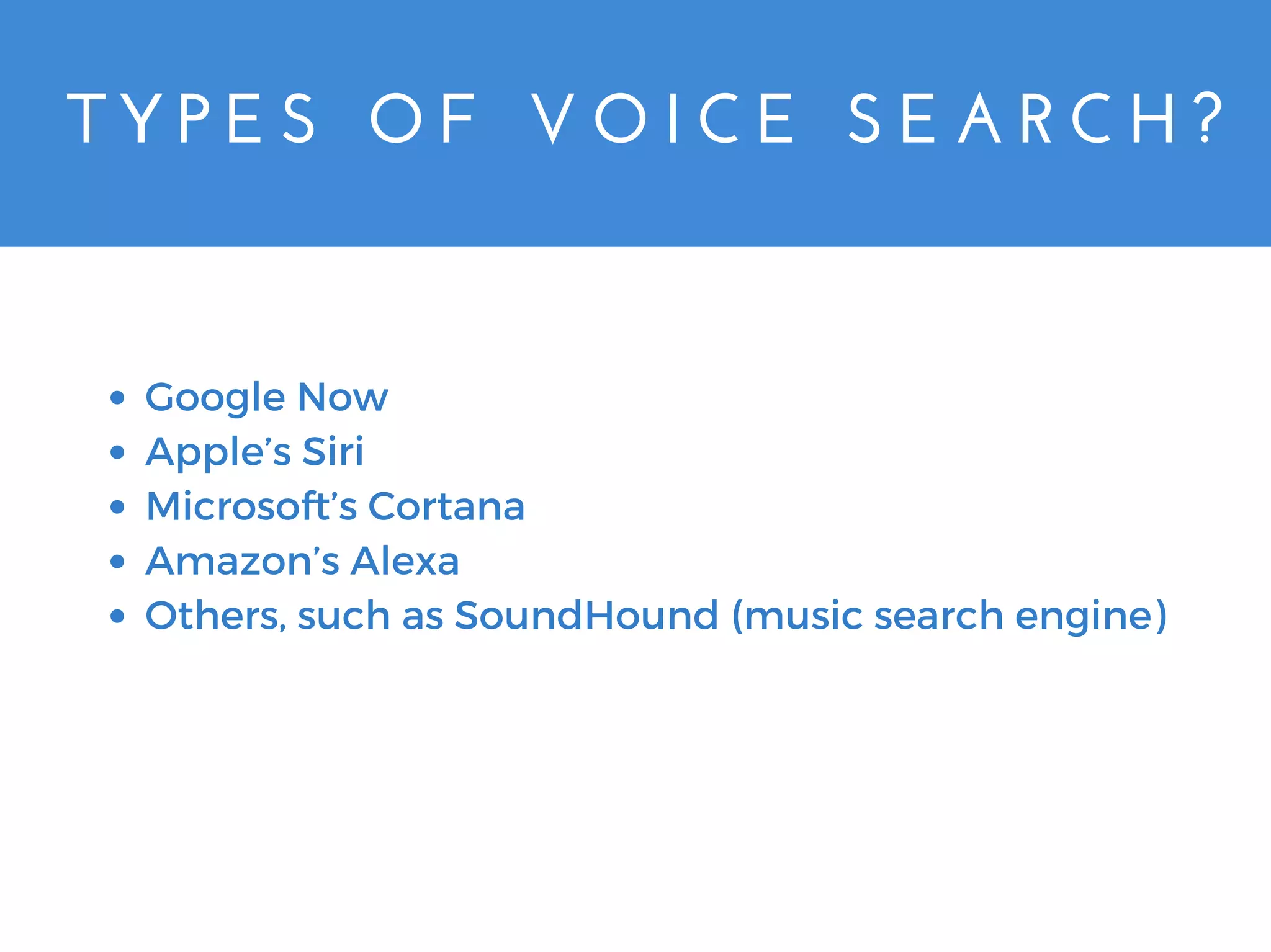 T Y P E S   O F   V O I C E   S E A R C H ?
Google Now
Apple’s Siri
Microsoft’s Cortana
Amazon’s Alexa
Others, such as SoundHound (music search engine)
 