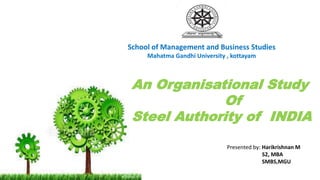 School of Management and Business Studies
Mahatma Gandhi University , kottayam
An Organisational Study
Of
Steel Authority of INDIA
Presented by: Harikrishnan M
S2, MBA
SMBS,MGU
 