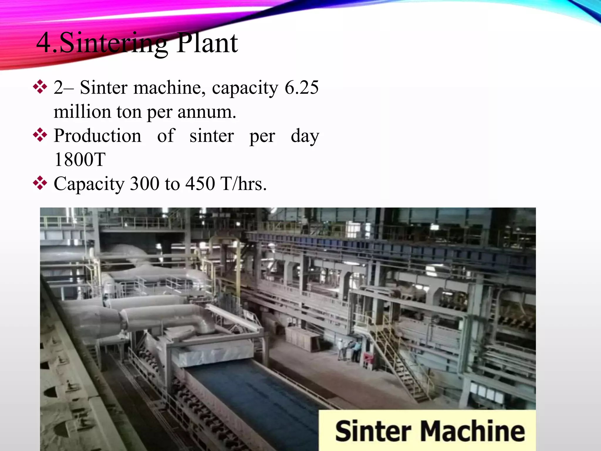  2– Sinter machine, capacity 6.25
million ton per annum.
 Production of sinter per day
1800T
 Capacity 300 to 450 T/hrs.
4.Sintering Plant
 