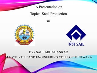 A Presentation on
Topic:- Steel Production
at
BY:- SAURABH SHANKAR
M.L.V.TEXTILE AND ENGINEERING COLLEGE, BHILWARA
 