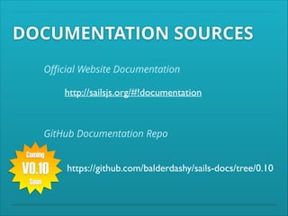 DOCUMENTATION SOURCES
Oﬃcial Website Documentation

http://sailsjs.org/#!documentation

GitHub Documentation Repo
Coming

V0.10
Soon

https://github.com/balderdashy/sails-docs/tree/0.10

 