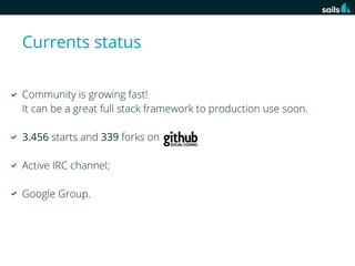 Currents status
Community is growing fast!
It can be a great full stack framework to production use soon.
3.456 starts and 339 forks on
Active IRC channel;
Google Group.

 