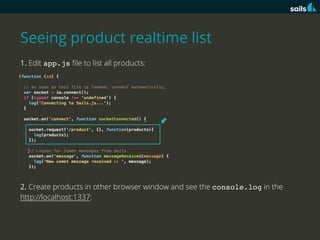 Seeing product realtime list
1. Edit app.js ﬁle to list all products:

2. Create products in other browser window and see the console.log in the
http://localhost:1337:

 