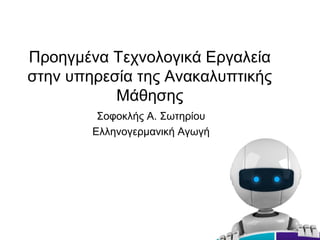 Προηγμένα Τεχνολογικά Εργαλεία
στην υπηρεσία της Ανακαλυπτικής
Μάθησης
Σοφοκλής Α. Σωτηρίου
Ελληνογερμανική Αγωγή
 